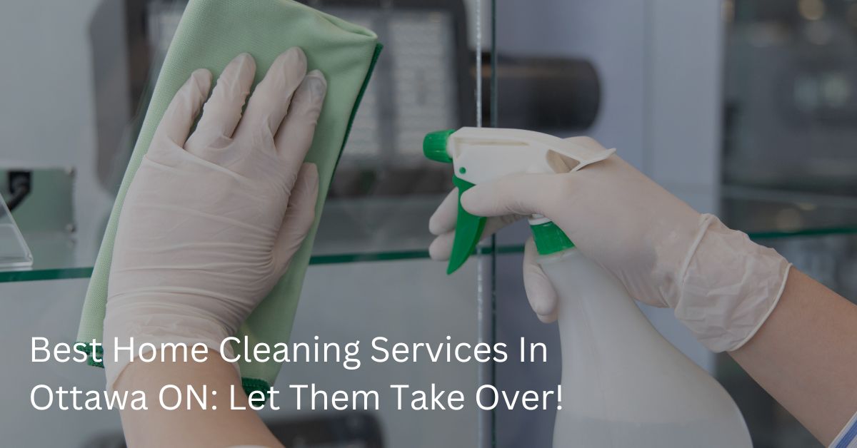 Best Home Cleaning Services in Ottawa ON Let Them Take Over!